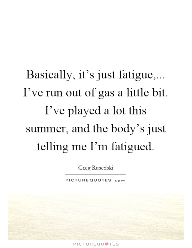 Basically, it's just fatigue,... I've run out of gas a little bit. I've played a lot this summer, and the body's just telling me I'm fatigued Picture Quote #1