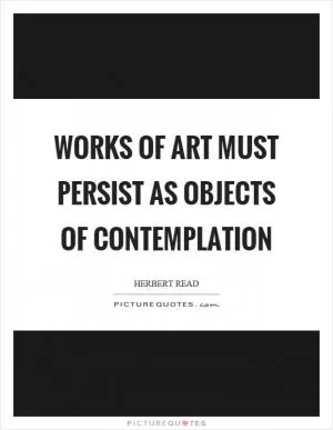 Works of art must persist as objects of contemplation Picture Quote #1