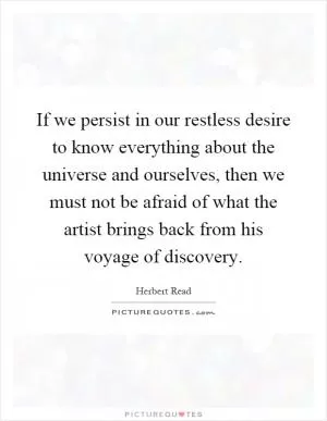 If we persist in our restless desire to know everything about the universe and ourselves, then we must not be afraid of what the artist brings back from his voyage of discovery Picture Quote #1