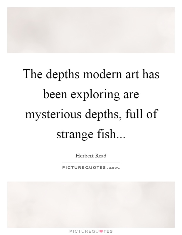 The depths modern art has been exploring are mysterious depths, full of strange fish Picture Quote #1