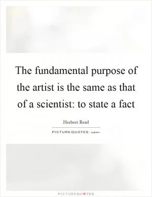 The fundamental purpose of the artist is the same as that of a scientist: to state a fact Picture Quote #1