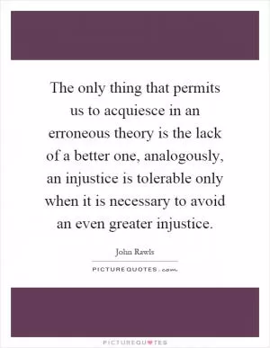 The only thing that permits us to acquiesce in an erroneous theory is the lack of a better one, analogously, an injustice is tolerable only when it is necessary to avoid an even greater injustice Picture Quote #1