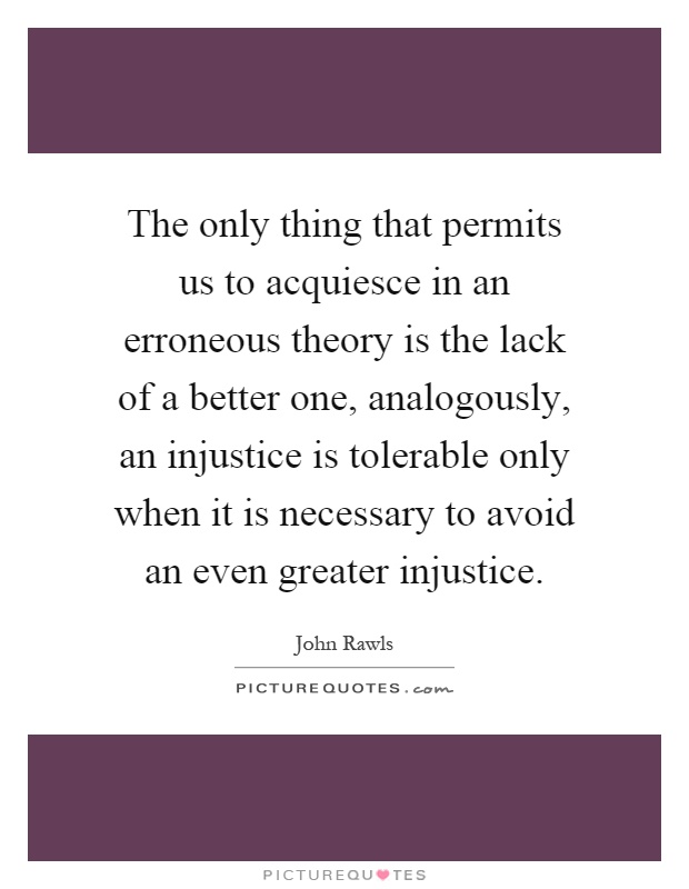 The only thing that permits us to acquiesce in an erroneous theory is the lack of a better one, analogously, an injustice is tolerable only when it is necessary to avoid an even greater injustice Picture Quote #1
