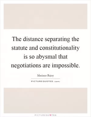 The distance separating the statute and constitutionality is so abysmal that negotiations are impossible Picture Quote #1