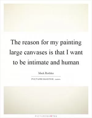 The reason for my painting large canvases is that I want to be intimate and human Picture Quote #1