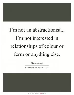 I’m not an abstractionist... I’m not interested in relationships of colour or form or anything else Picture Quote #1