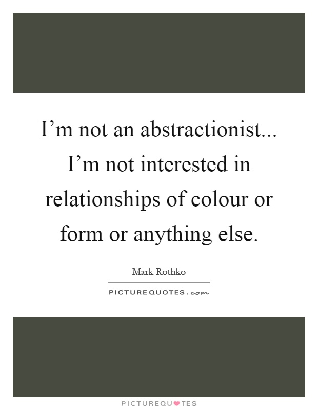 I'm not an abstractionist... I'm not interested in relationships of colour or form or anything else Picture Quote #1