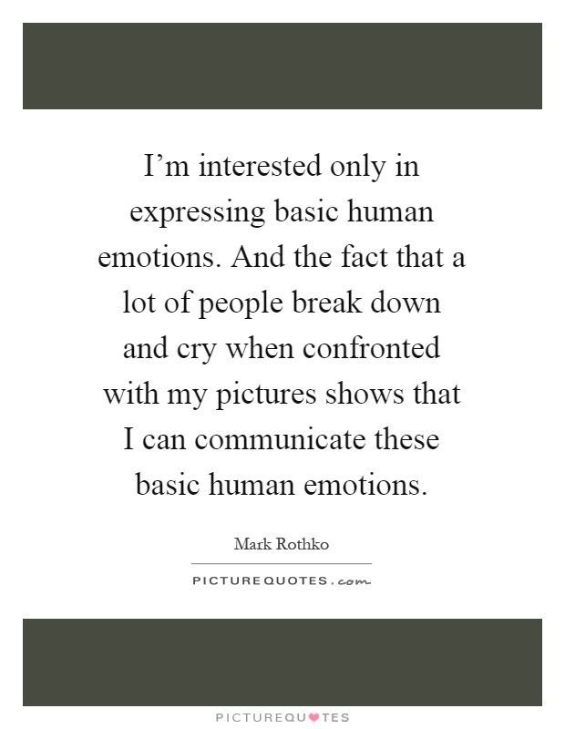 I'm interested only in expressing basic human emotions. And the fact that a lot of people break down and cry when confronted with my pictures shows that I can communicate these basic human emotions Picture Quote #1