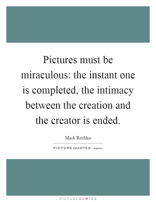 Pictures must be miraculous: the instant one is completed, the intimacy between the creation and the creator is ended Picture Quote #1