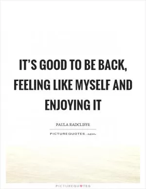 It’s good to be back, feeling like myself and enjoying it Picture Quote #1