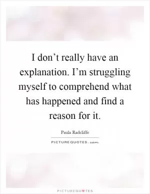 I don’t really have an explanation. I’m struggling myself to comprehend what has happened and find a reason for it Picture Quote #1