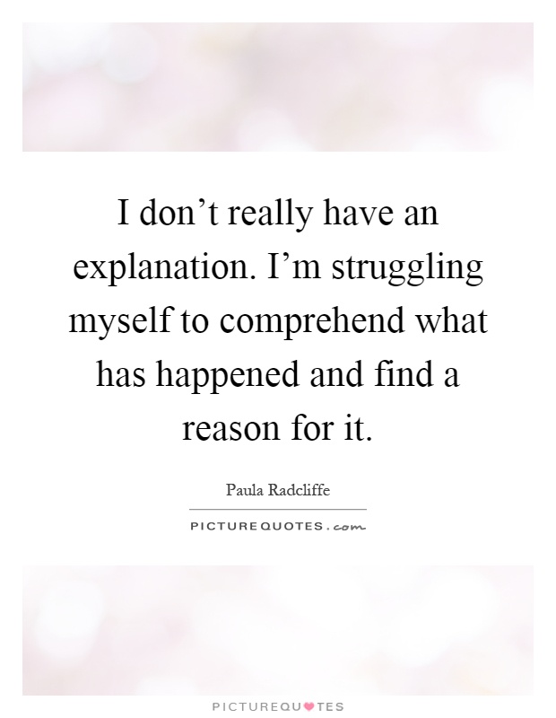 I don't really have an explanation. I'm struggling myself to comprehend what has happened and find a reason for it Picture Quote #1