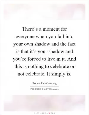 There’s a moment for everyone when you fall into your own shadow and the fact is that it’s your shadow and you’re forced to live in it. And this is nothing to celebrate or not celebrate. It simply is Picture Quote #1