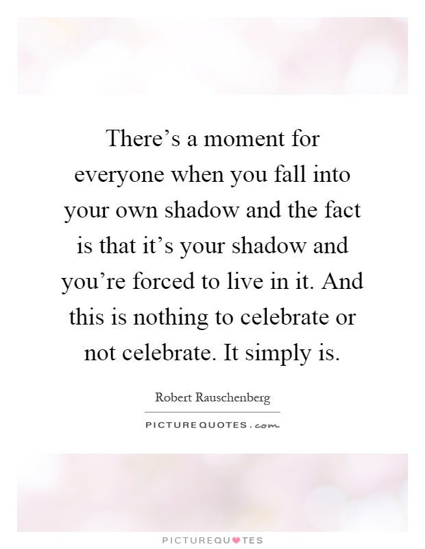 There's a moment for everyone when you fall into your own shadow and the fact is that it's your shadow and you're forced to live in it. And this is nothing to celebrate or not celebrate. It simply is Picture Quote #1