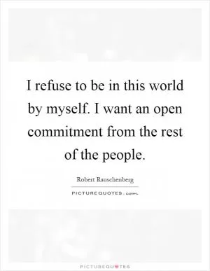 I refuse to be in this world by myself. I want an open commitment from the rest of the people Picture Quote #1