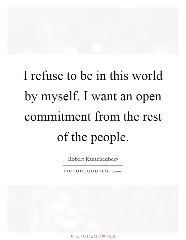 I refuse to be in this world by myself. I want an open commitment from the rest of the people Picture Quote #1