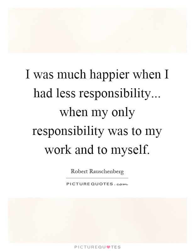 I was much happier when I had less responsibility... when my only responsibility was to my work and to myself Picture Quote #1