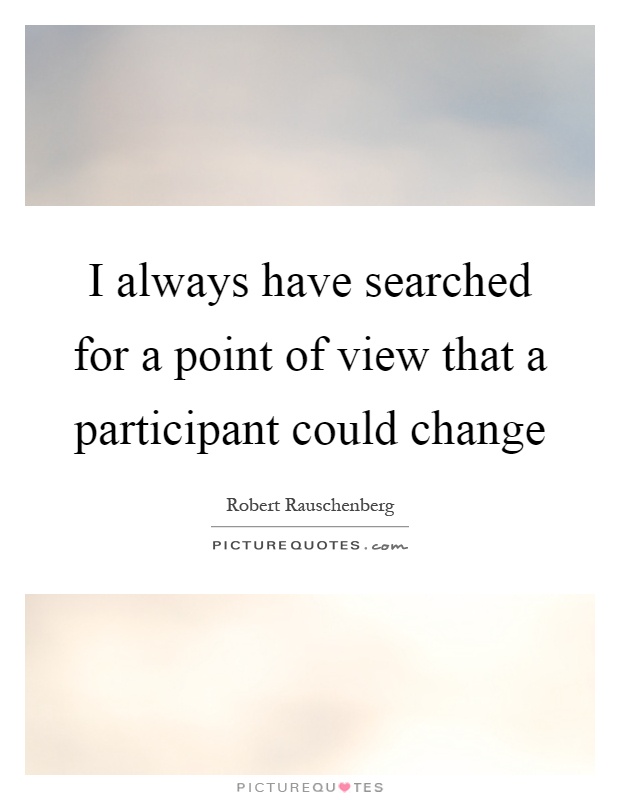 I always have searched for a point of view that a participant could change Picture Quote #1