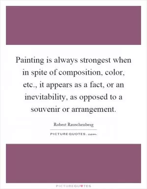 Painting is always strongest when in spite of composition, color, etc., it appears as a fact, or an inevitability, as opposed to a souvenir or arrangement Picture Quote #1