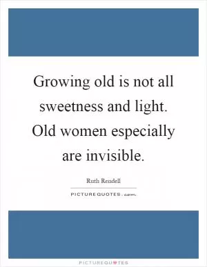 Growing old is not all sweetness and light. Old women especially are invisible Picture Quote #1
