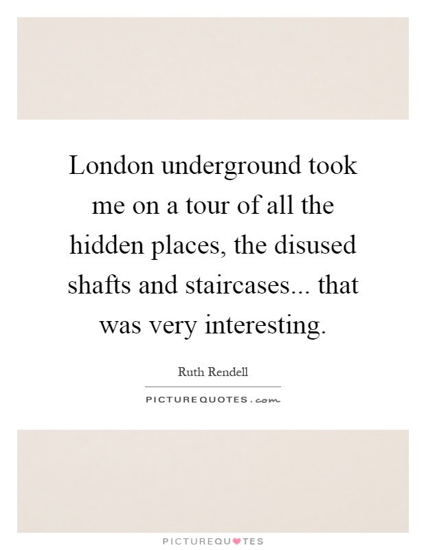 London underground took me on a tour of all the hidden places, the disused shafts and staircases... that was very interesting Picture Quote #1