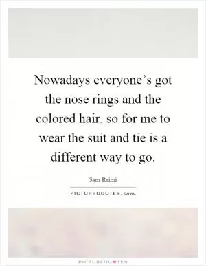 Nowadays everyone’s got the nose rings and the colored hair, so for me to wear the suit and tie is a different way to go Picture Quote #1