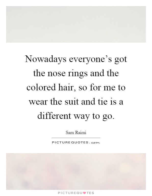 Nowadays everyone's got the nose rings and the colored hair, so for me to wear the suit and tie is a different way to go Picture Quote #1