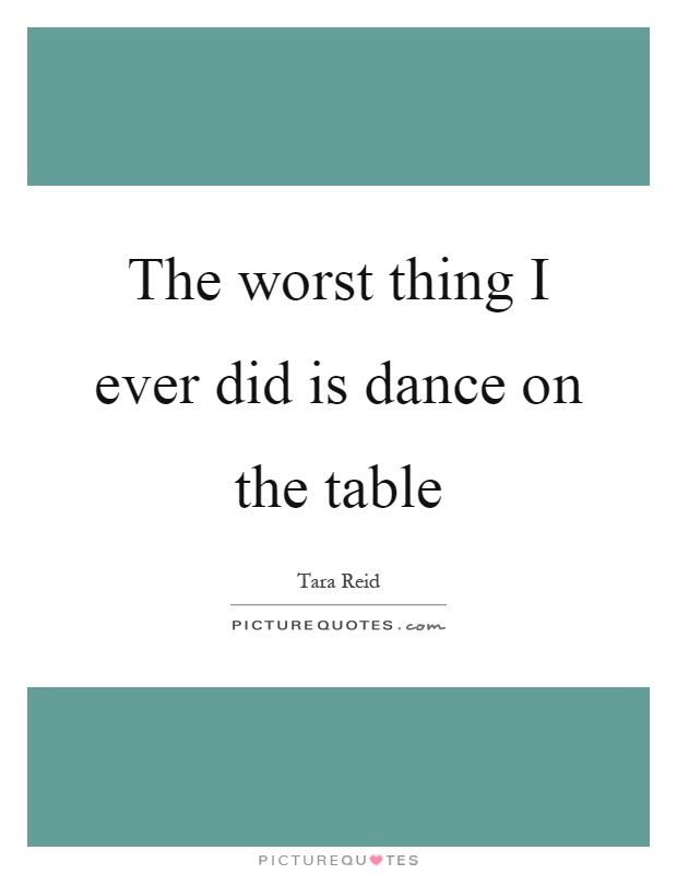The worst thing I ever did is dance on the table Picture Quote #1