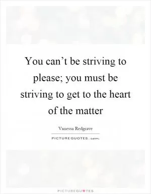 You can’t be striving to please; you must be striving to get to the heart of the matter Picture Quote #1