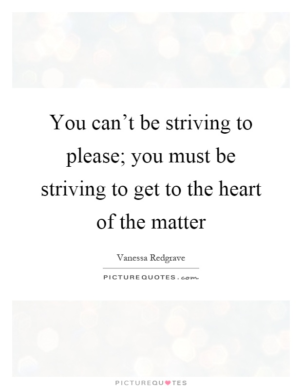 You can't be striving to please; you must be striving to get to the heart of the matter Picture Quote #1