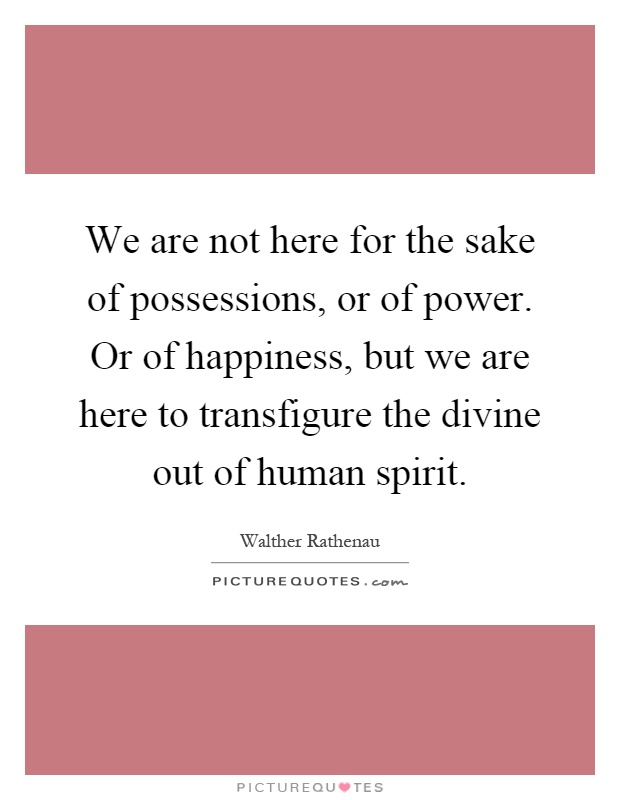We are not here for the sake of possessions, or of power. Or of happiness, but we are here to transfigure the divine out of human spirit Picture Quote #1