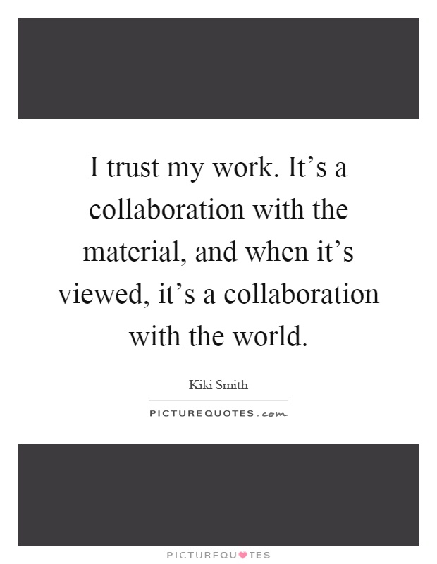 I trust my work. It's a collaboration with the material, and when it's viewed, it's a collaboration with the world Picture Quote #1