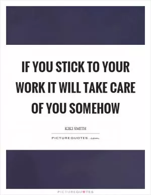If you stick to your work it will take care of you somehow Picture Quote #1
