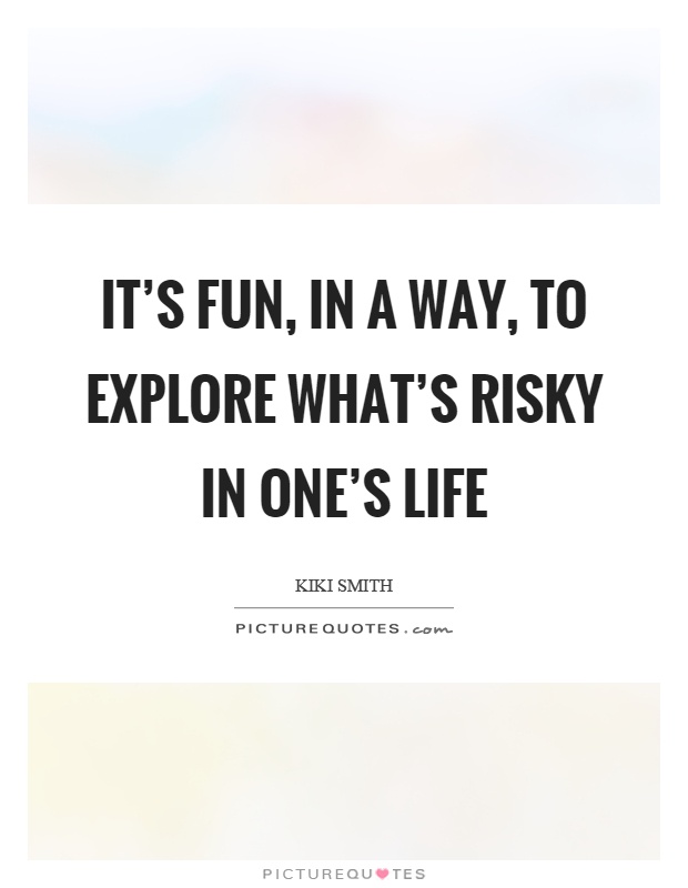 It's fun, in a way, to explore what's risky in one's life Picture Quote #1