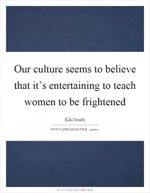 Our culture seems to believe that it’s entertaining to teach women to be frightened Picture Quote #1