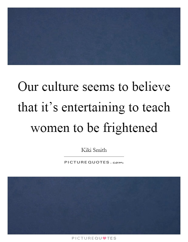 Our culture seems to believe that it's entertaining to teach women to be frightened Picture Quote #1