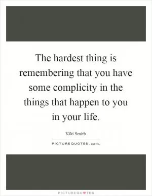 The hardest thing is remembering that you have some complicity in the things that happen to you in your life Picture Quote #1