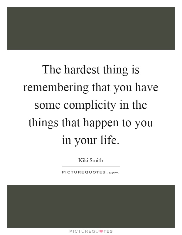 The hardest thing is remembering that you have some complicity in the things that happen to you in your life Picture Quote #1