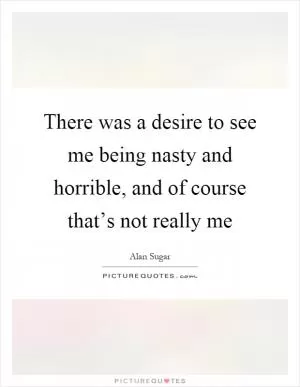 There was a desire to see me being nasty and horrible, and of course that’s not really me Picture Quote #1