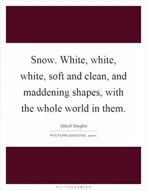Snow. White, white, white, soft and clean, and maddening shapes, with the whole world in them Picture Quote #1