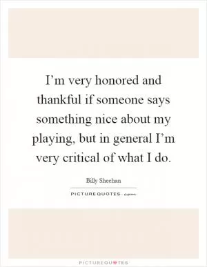 I’m very honored and thankful if someone says something nice about my playing, but in general I’m very critical of what I do Picture Quote #1