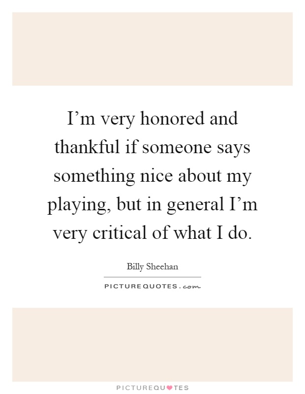 I'm very honored and thankful if someone says something nice about my playing, but in general I'm very critical of what I do Picture Quote #1