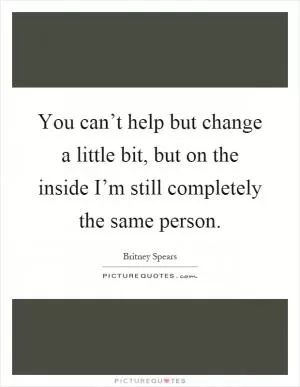You can’t help but change a little bit, but on the inside I’m still completely the same person Picture Quote #1