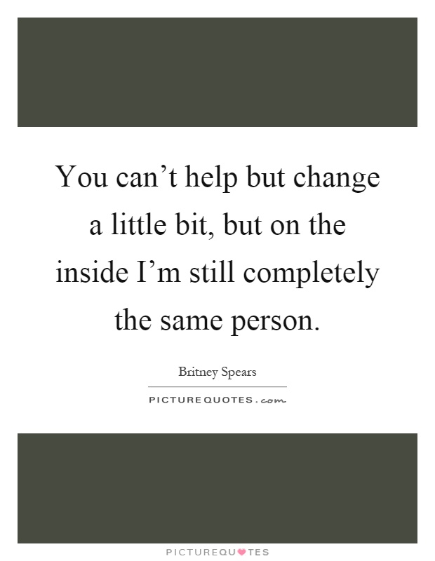 You can't help but change a little bit, but on the inside I'm still completely the same person Picture Quote #1