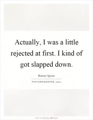 Actually, I was a little rejected at first. I kind of got slapped down Picture Quote #1