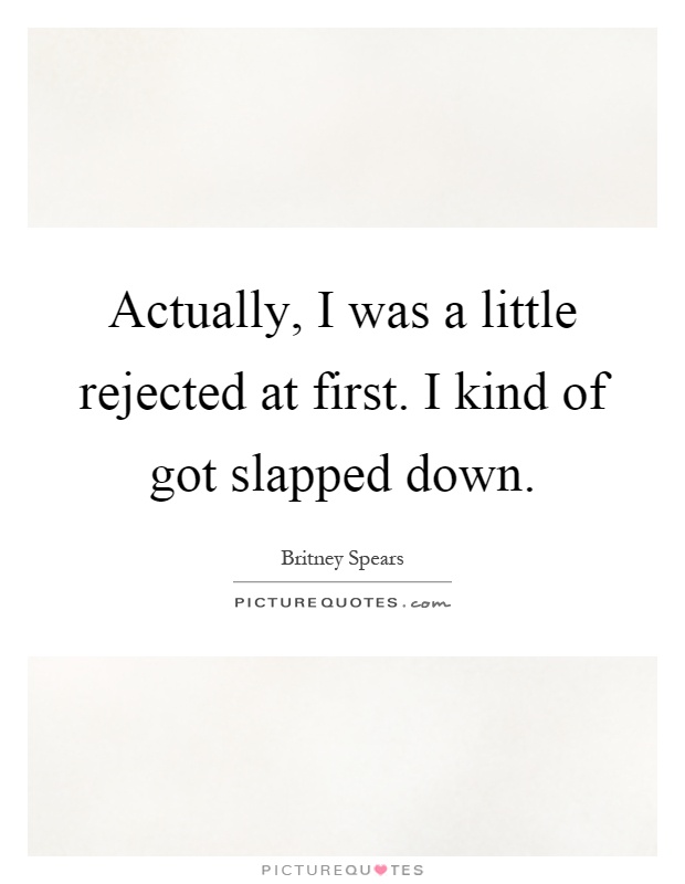 Actually, I was a little rejected at first. I kind of got slapped down Picture Quote #1