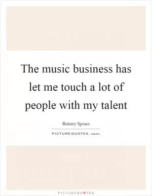 The music business has let me touch a lot of people with my talent Picture Quote #1