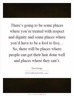 There’s going to be some places where you’re treated with respect and dignity and some places where you’d have to be a fool to live,.. So, there will be places where people can get their hair done well and places where they can’t Picture Quote #1