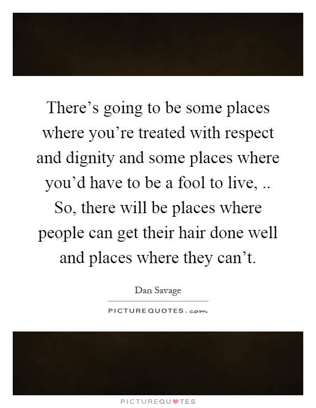There's going to be some places where you're treated with respect and dignity and some places where you'd have to be a fool to live,.. So, there will be places where people can get their hair done well and places where they can't Picture Quote #1