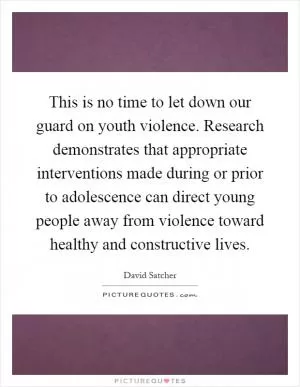 This is no time to let down our guard on youth violence. Research demonstrates that appropriate interventions made during or prior to adolescence can direct young people away from violence toward healthy and constructive lives Picture Quote #1